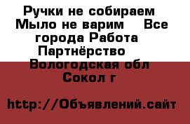 Ручки не собираем! Мыло не варим! - Все города Работа » Партнёрство   . Вологодская обл.,Сокол г.